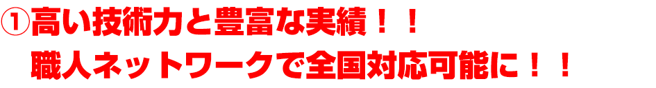 ①高い技術力と豊富な実績！！　職人ネットワークで全国対応可能に！！